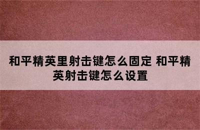 和平精英里射击键怎么固定 和平精英射击键怎么设置